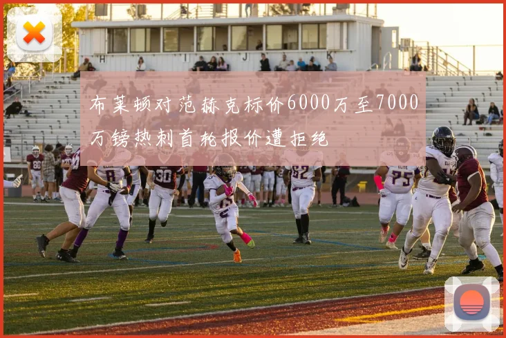 布莱顿对范赫克标价6000万至7000万镑热刺首轮报价遭拒绝