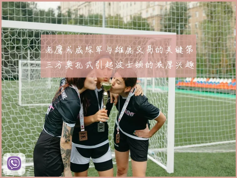 老鹰或成绿军与雄鹿交易的关键第三方奥孔武引起波士顿的浓厚兴趣