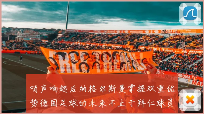 哨声响起后纳格尔斯曼掌握双重优势德国足球的未来不止于拜仁球员