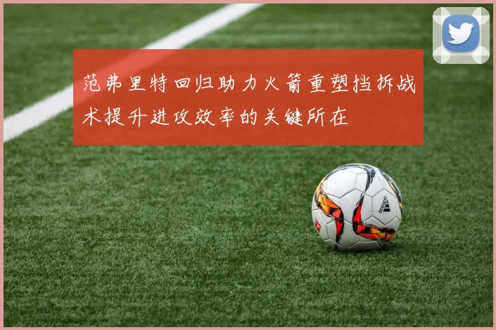 范弗里特回归助力火箭重塑挡拆战术提升进攻效率的关键所在
