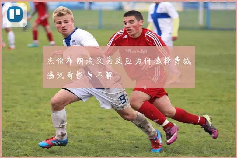 杰伦布朗谈交易反应为何选择费城感到奇怪与不解