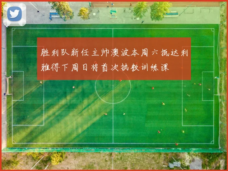 胜利队新任主帅澳波本周六抵达利雅得下周日将首次执教训练课