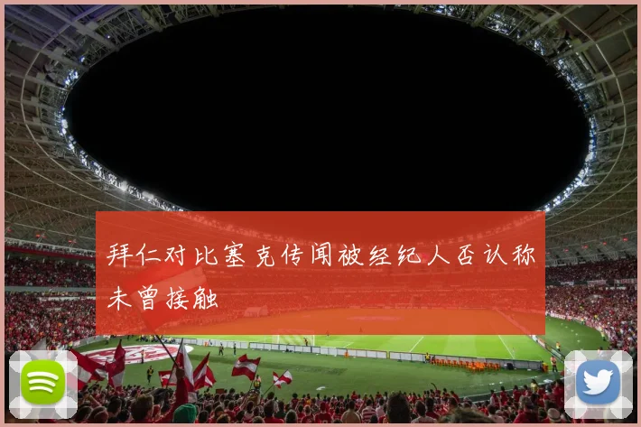 拜仁对比塞克传闻被经纪人否认称未曾接触