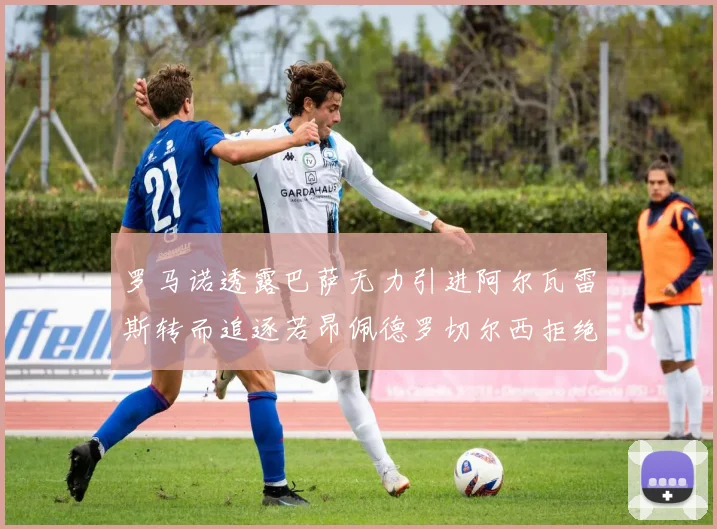 罗马诺透露巴萨无力引进阿尔瓦雷斯转而追逐若昂佩德罗切尔西拒绝放人