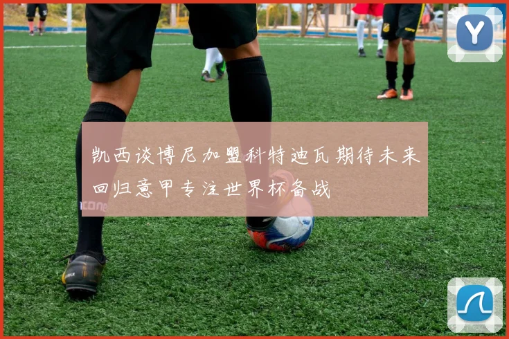 凯西谈博尼加盟科特迪瓦期待未来回归意甲专注世界杯备战