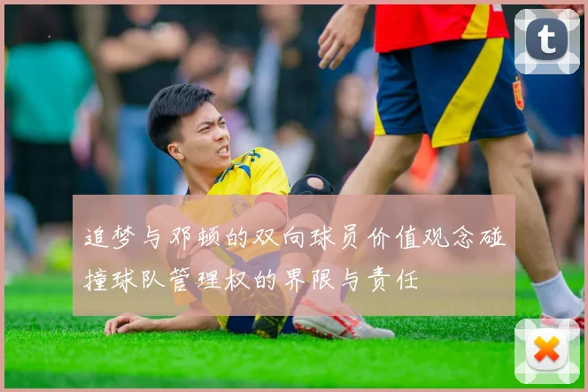 追梦与邓顿的双向球员价值观念碰撞球队管理权的界限与责任
