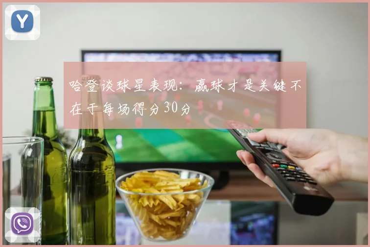 哈登谈球星表现：赢球才是关键不在于每场得分30分