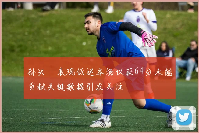 孙兴慜表现低迷本场仅获64分未能贡献关键数据引发关注