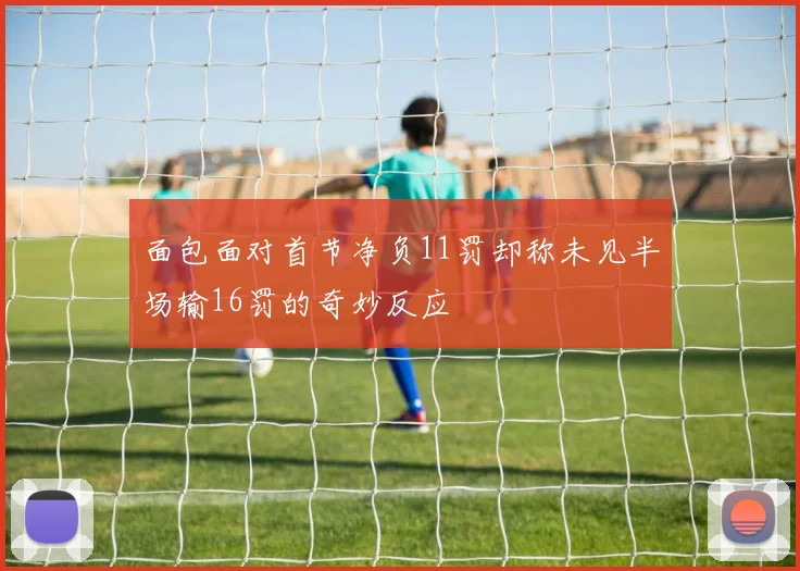 面包面对首节净负11罚却称未见半场输16罚的奇妙反应