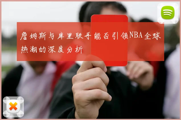 詹姆斯与库里联手能否引领NBA全球热潮的深度分析