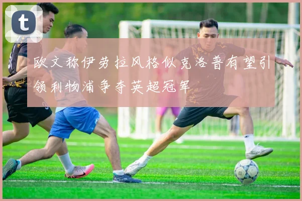 欧文称伊劳拉风格似克洛普有望引领利物浦争夺英超冠军