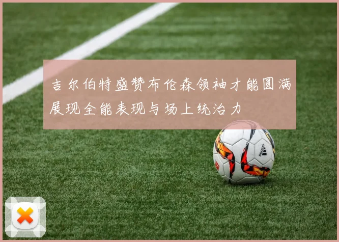 吉尔伯特盛赞布伦森领袖才能圆满展现全能表现与场上统治力