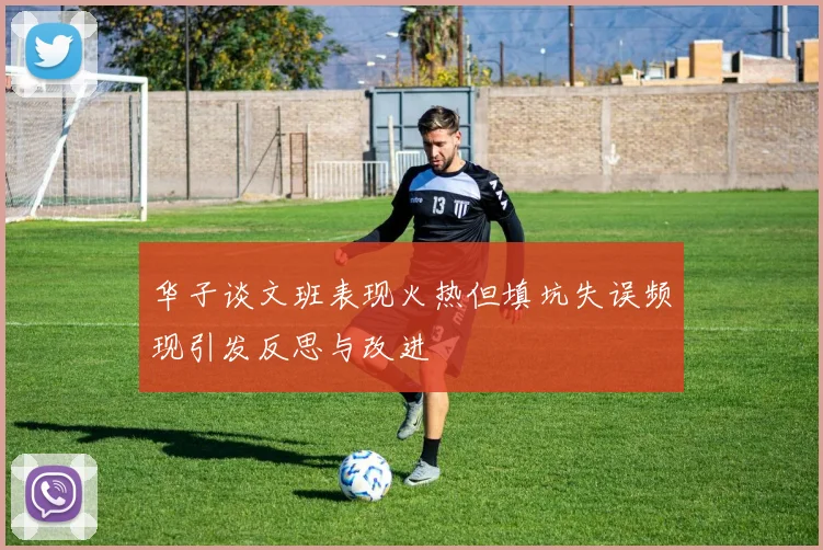 华子谈文班表现火热但填坑失误频现引发反思与改进