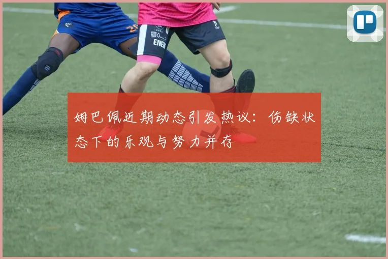 姆巴佩近期动态引发热议：伤缺状态下的乐观与努力并存