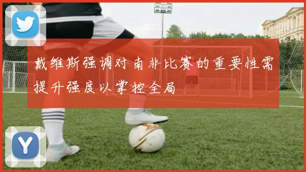 戴维斯强调对南非比赛的重要性需提升强度以掌控全局