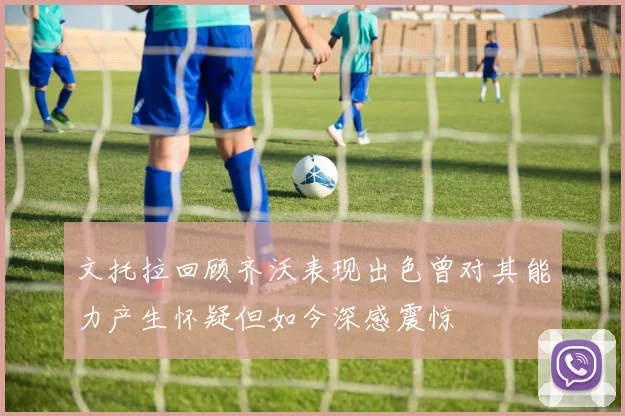 文托拉回顾齐沃表现出色曾对其能力产生怀疑但如今深感震惊