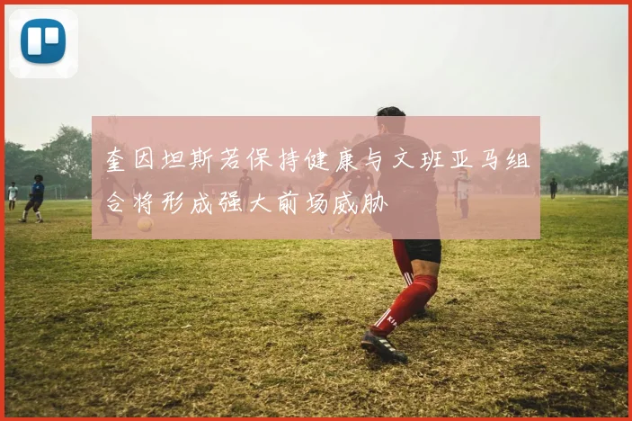 奎因坦斯若保持健康与文班亚马组合将形成强大前场威胁