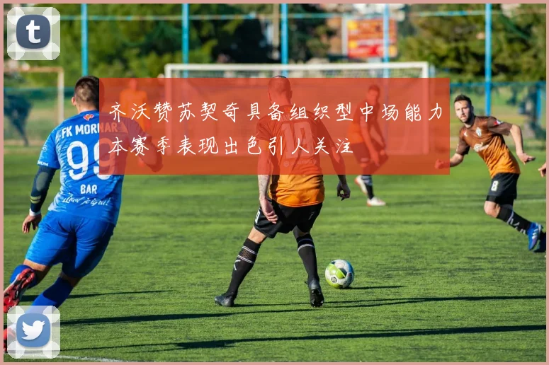 齐沃赞苏契奇具备组织型中场能力本赛季表现出色引人关注